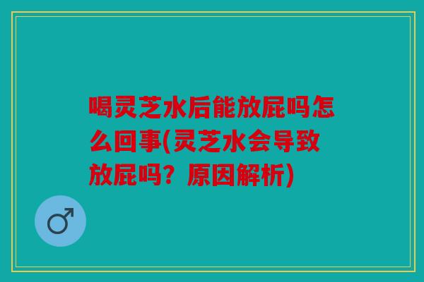 喝灵芝水后能放屁吗怎么回事(灵芝水会导致放屁吗？原因解析)