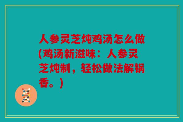 人参灵芝炖鸡汤怎么做(鸡汤新滋味：人参灵芝炖制，轻松做法解锅香。)