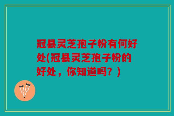 冠县灵芝孢子粉有何好处(冠县灵芝孢子粉的好处，你知道吗？)