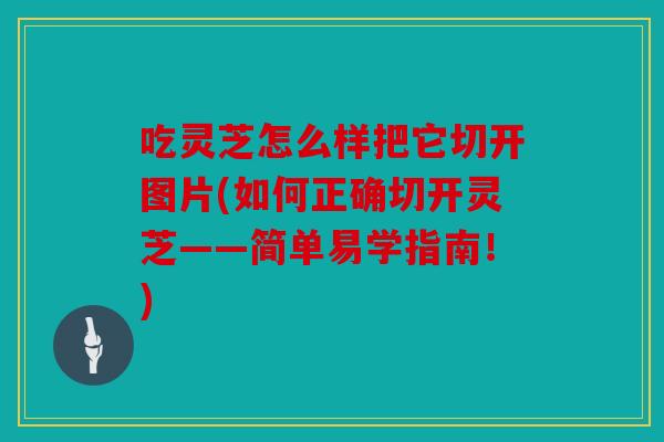 吃灵芝怎么样把它切开图片(如何正确切开灵芝——简单易学指南！)