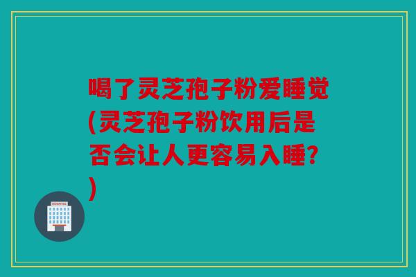 喝了灵芝孢子粉爱睡觉(灵芝孢子粉饮用后是否会让人更容易入睡？)