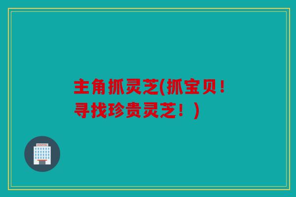 主角抓灵芝(抓宝贝！寻找珍贵灵芝！)