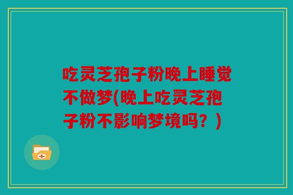 吃灵芝孢子粉晚上睡觉不做梦(晚上吃灵芝孢子粉不影响梦境吗？)