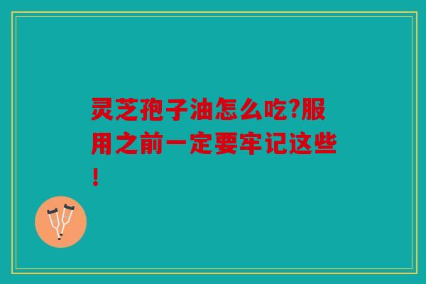 灵芝孢子油怎么吃?服用之前一定要牢记这些！
