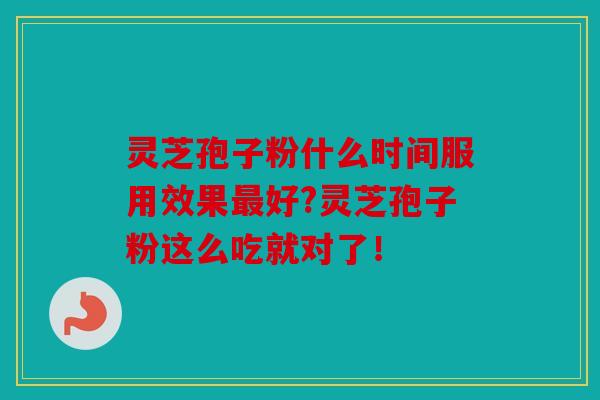 灵芝孢子粉什么时间服用效果好?灵芝孢子粉这么吃就对了！