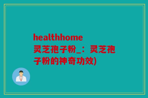 healthhome灵芝孢子粉_：灵芝孢子粉的神奇功效)