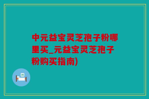 中元益宝灵芝孢子粉哪里买_元益宝灵芝孢子粉购买指南)