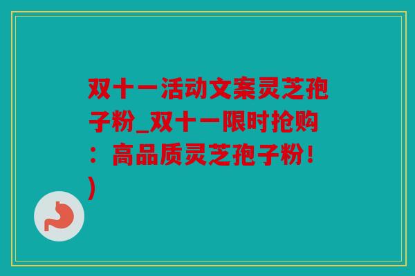 双十一活动文案灵芝孢子粉_双十一限时抢购：高品质灵芝孢子粉！)