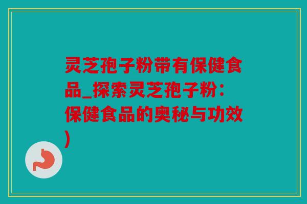 灵芝孢子粉带有保健食品_探索灵芝孢子粉：保健食品的奥秘与功效)