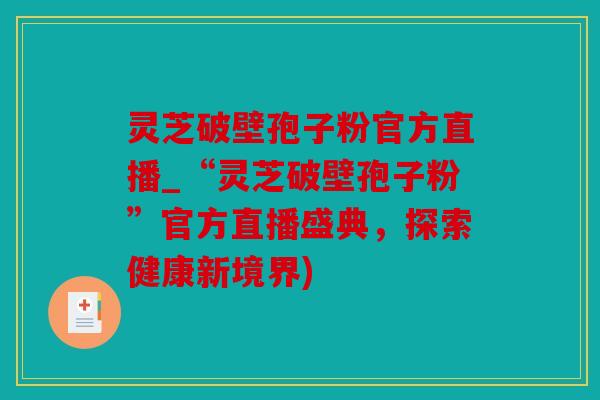 灵芝破壁孢子粉官方直播_“灵芝破壁孢子粉”官方直播盛典，探索健康新境界)