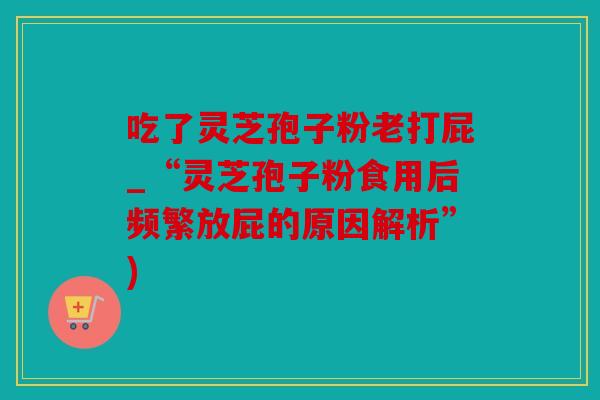 吃了灵芝孢子粉老打屁_“灵芝孢子粉食用后频繁放屁的原因解析”)