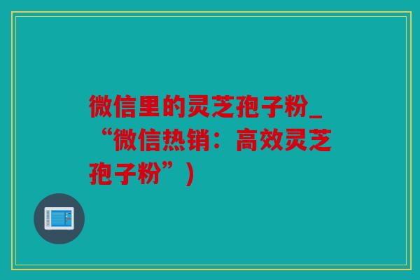 微信里的灵芝孢子粉_“微信热销：高效灵芝孢子粉”)