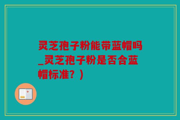 灵芝孢子粉能带蓝帽吗_灵芝孢子粉是否合蓝帽标准？)