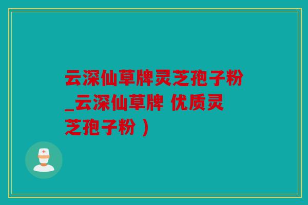 云深仙草牌灵芝孢子粉_云深仙草牌 优质灵芝孢子粉 )