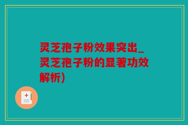 灵芝孢子粉效果突出_灵芝孢子粉的显著功效解析)