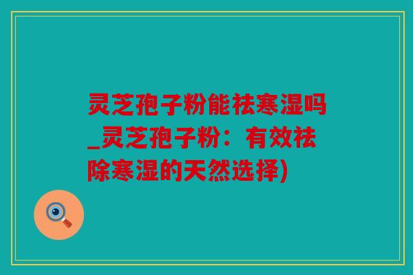 灵芝孢子粉能祛寒湿吗_灵芝孢子粉：有效祛除寒湿的天然选择)