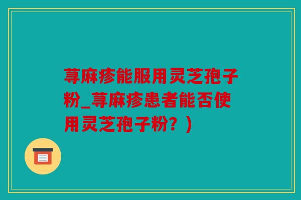 荨麻疹能服用灵芝孢子粉_荨麻疹患者能否使用灵芝孢子粉？)