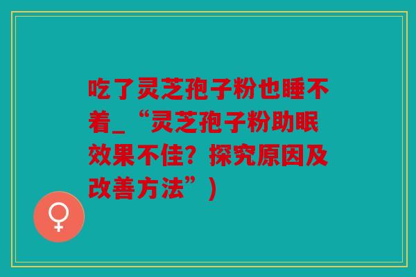 吃了灵芝孢子粉也睡不着_“灵芝孢子粉助眠效果不佳？探究原因及改善方法”)