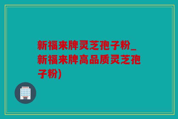 新福来牌灵芝孢子粉_新福来牌高品质灵芝孢子粉)