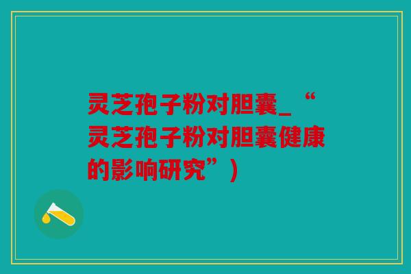灵芝孢子粉对胆囊_“灵芝孢子粉对胆囊健康的影响研究”)