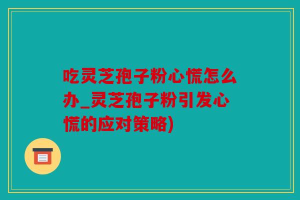 吃灵芝孢子粉心慌怎么办_灵芝孢子粉引发心慌的应对策略)