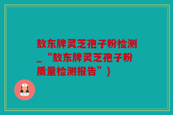 敖东牌灵芝孢子粉检测_“敖东牌灵芝孢子粉质量检测报告”)