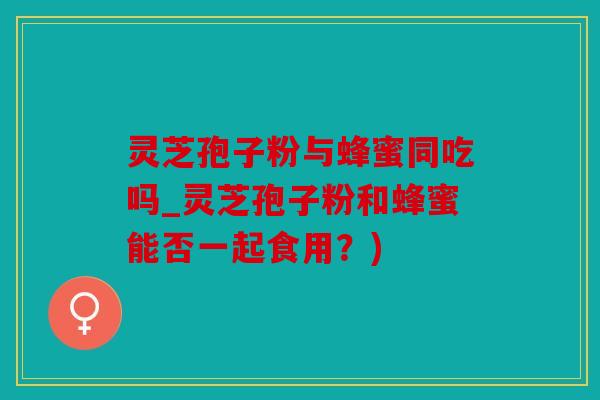 灵芝孢子粉与蜂蜜同吃吗_灵芝孢子粉和蜂蜜能否一起食用？)