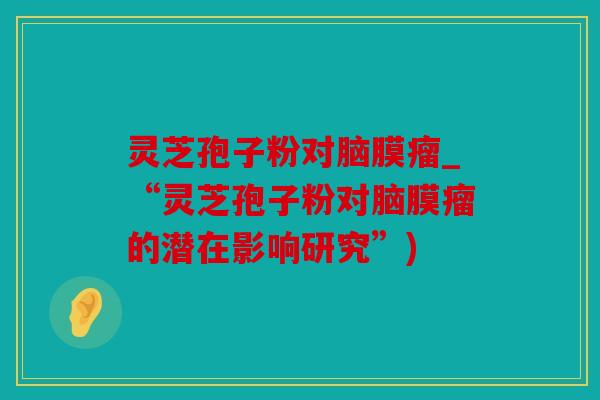 灵芝孢子粉对脑膜瘤_“灵芝孢子粉对脑膜瘤的潜在影响研究”)