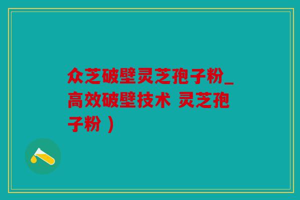 众芝破壁灵芝孢子粉_高效破壁技术 灵芝孢子粉 )