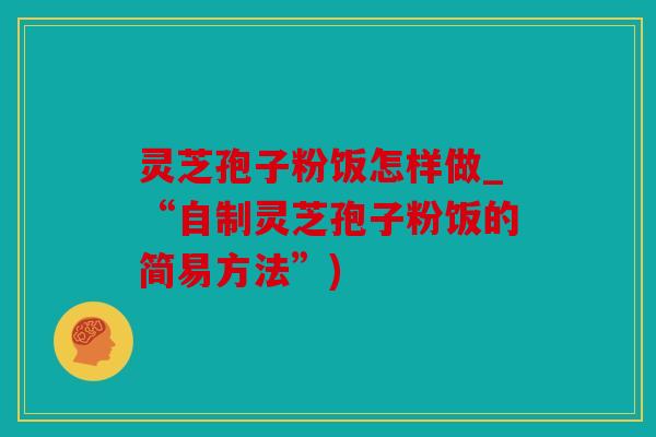 灵芝孢子粉饭怎样做_“自制灵芝孢子粉饭的简易方法”)