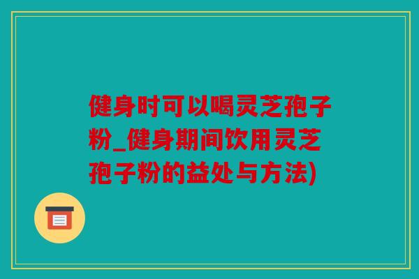 健身时可以喝灵芝孢子粉_健身期间饮用灵芝孢子粉的益处与方法)