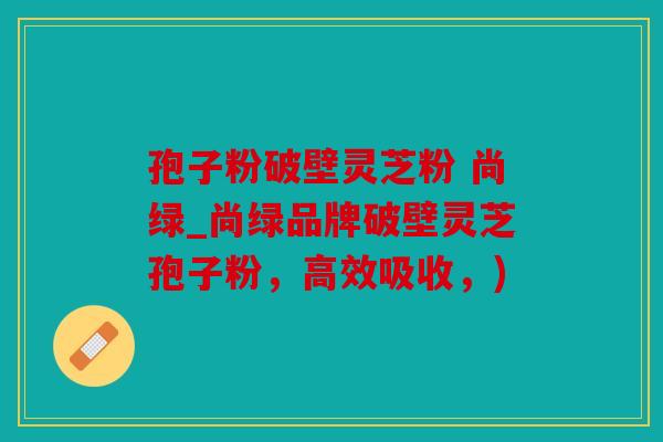 孢子粉破壁灵芝粉 尚绿_尚绿品牌破壁灵芝孢子粉，高效吸收，)