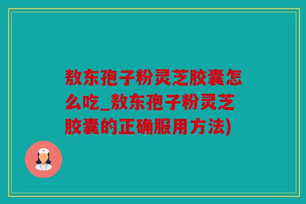 敖东孢子粉灵芝胶囊怎么吃_敖东孢子粉灵芝胶囊的正确服用方法)