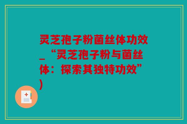 灵芝孢子粉菌丝体功效_“灵芝孢子粉与菌丝体：探索其独特功效”)