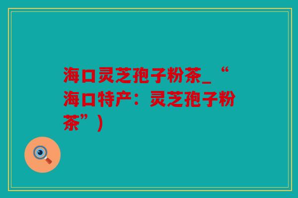 海口灵芝孢子粉茶_“海口特产：灵芝孢子粉茶”)