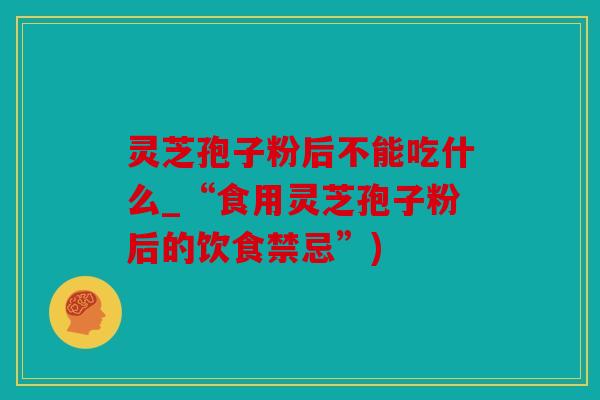 灵芝孢子粉后不能吃什么_“食用灵芝孢子粉后的饮食禁忌”)