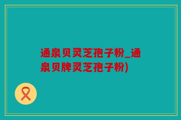 通泉贝灵芝孢子粉_通泉贝牌灵芝孢子粉)