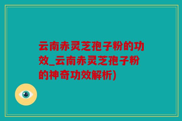 云南赤灵芝孢子粉的功效_云南赤灵芝孢子粉的神奇功效解析)