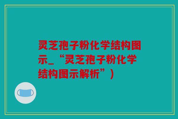 灵芝孢子粉化学结构图示_“灵芝孢子粉化学结构图示解析”)