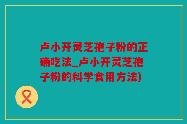 卢小开灵芝孢子粉的正确吃法_卢小开灵芝孢子粉的科学食用方法)