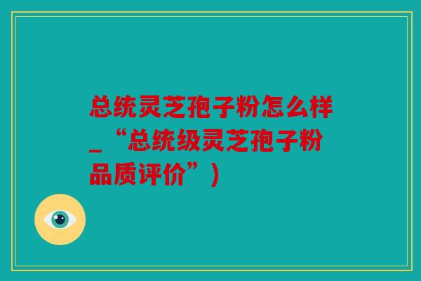 总统灵芝孢子粉怎么样_“总统级灵芝孢子粉品质评价”)