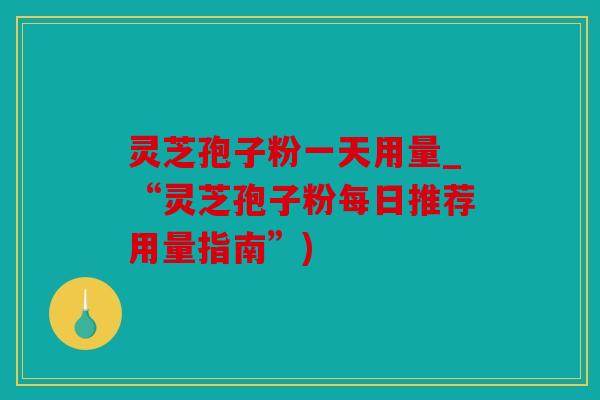 灵芝孢子粉一天用量_“灵芝孢子粉每日推荐用量指南”)