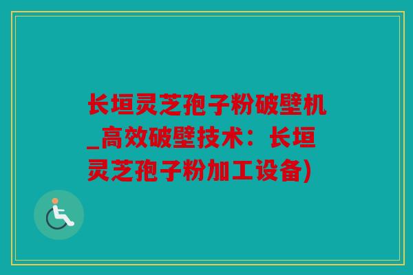 长垣灵芝孢子粉破壁机_高效破壁技术：长垣灵芝孢子粉加工设备)