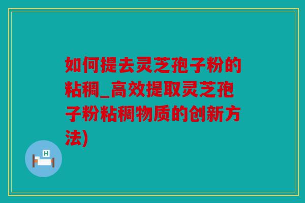 如何提去灵芝孢子粉的粘稠_高效提取灵芝孢子粉粘稠物质的创新方法)