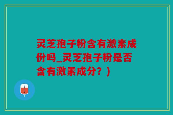 灵芝孢子粉含有激素成份吗_灵芝孢子粉是否含有激素成分？)