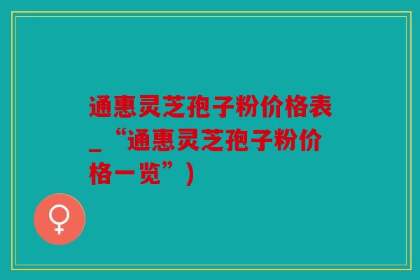 通惠灵芝孢子粉价格表_“通惠灵芝孢子粉价格一览”)