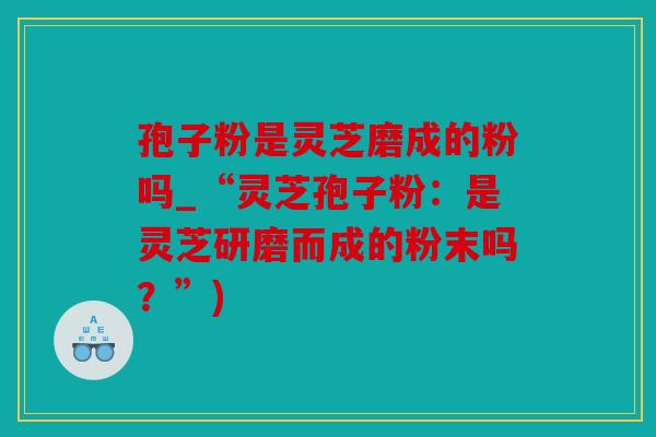孢子粉是灵芝磨成的粉吗_“灵芝孢子粉：是灵芝研磨而成的粉末吗？”)