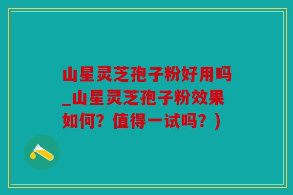 山星灵芝孢子粉好用吗_山星灵芝孢子粉效果如何？值得一试吗？)