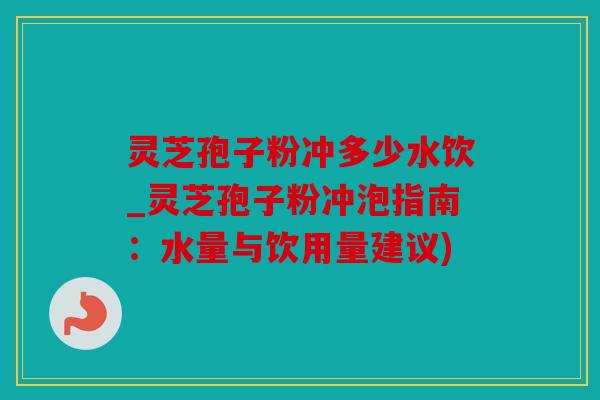 灵芝孢子粉冲多少水饮_灵芝孢子粉冲泡指南：水量与饮用量建议)