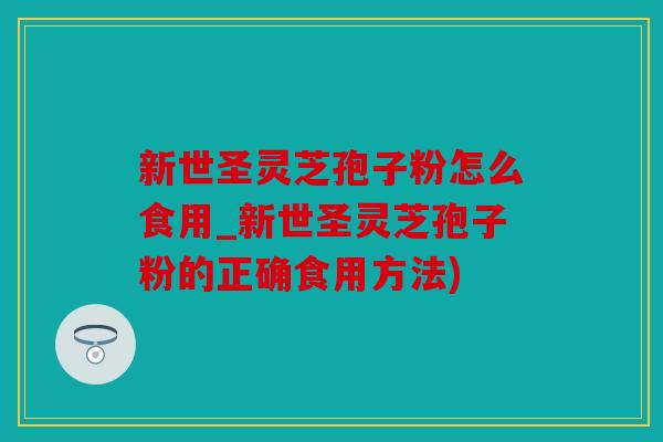 新世圣灵芝孢子粉怎么食用_新世圣灵芝孢子粉的正确食用方法)